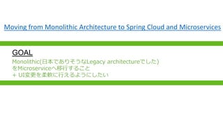 GOAL
Monolithic(ձǤꤽLegacy architectureǤ)
MicroserviceФ뤳
+ UIܛФ褦ˤ
Moving from Monolithic Architecture to Spring Cloud and Microservices
 