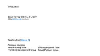 Takahiro Fujii(@taka_ft)
Assistant Manager
Hotel Booking Team
Front-End Development Group
Booking Platform Team
Travel Platform Group
Introduction
Sȥ٥_kƤޤ
ǰؤRESTDocԒ򤷤ޤ
 