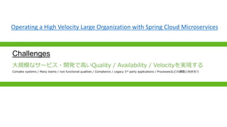 Challenges
Operating a High Velocity Large Organization with Spring Cloud Microservices
Ҏģʥ`ӥ?_kǸߤQuality / Availability / VelocitygF
Complex systems / Many teams / non functional qualities / Compliance / Legacy 3rd party applications / Processesʤɤn}򤭺Ϥ
 