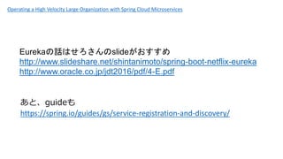 EurekaԒϤslide
http://www.slideshare.net/shintanimoto/spring-boot-netflix-eureka
http://www.oracle.co.jp/jdt2016/pdf/4-E.pdf
ȡguide
https://spring.io/guides/gs/service-registration-and-discovery/
Operating a High Velocity Large Organization with Spring Cloud Microservices
 