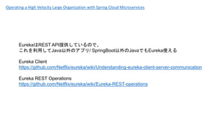EurekaREST APIṩƤΤǡ
äJavaΥץ/ SpringBootJavaǤEurekaʹ
Eureka Client
https://github.com/Netflix/eureka/wiki/Understanding-eureka-client-server-communication
Eureka REST Operations
https://github.com/Netflix/eureka/wiki/Eureka-REST-operations
Operating a High Velocity Large Organization with Spring Cloud Microservices
 