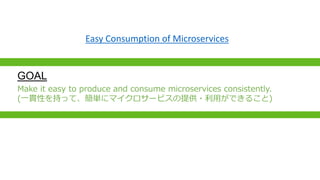 GOAL
Make it easy to produce and consume microservices consistently.
(һ؞Ԥ֤äơg˥ޥ`ӥṩ?äǤ뤳)
Easy Consumption of Microservices
 