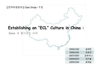 Establishing an “ECL” Culture in  China  :  Issue  로 풀어보는 사례 [ 인적자원관리 ]  Case Study – 7 조 200611109 송재은 200611191 최호진 200711557 김하야니 200911037 김가을 200911154 윤재승 