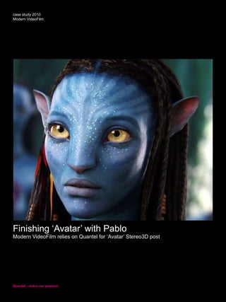 case study 2010
Modern VideoFilm




Finishing ‘Avatar’ with Pablo
Modern VideoFilm relies on Quantel for ‘Avatar’ Stereo3D post




Quantel - share our passion
 