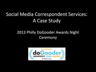 Social Media Correspondent Services:
            A Case Study

    2013 Philly DoGooder Awards Night
                 Ceremony
 
