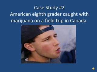 Case Study #2 American eighth grader caught with marijuana on a field trip in Canada.   