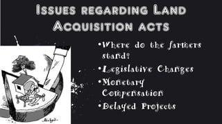 Issues regarding Land
Acquisition acts
•Where do the farmers
stand?
•Legislative Changes
•Monetary
Compensation
•Delayed Projects
 