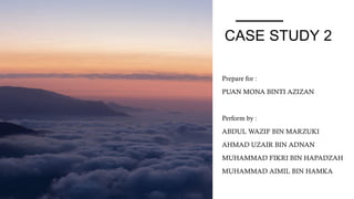 CASE STUDY 2
Prepare for :
PUAN MONA BINTI AZIZAN
Perform by :
ABDUL WAZIF BIN MARZUKI
AHMAD UZAIR BIN ADNAN
MUHAMMAD FIKRI BIN HAPADZAH
MUHAMMAD AIMIL BIN HAMKA
 