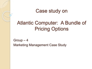 Case study on
Atlantic Computer: A Bundle of
Pricing Options
Group – 4
Marketing Management Case Study
 
