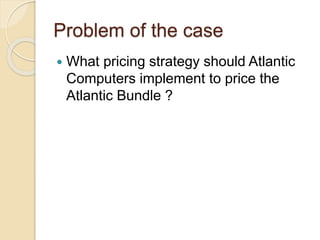 Problem of the case
 What pricing strategy should Atlantic
Computers implement to price the
Atlantic Bundle ?
 
