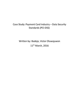 Case Study: Payment Card Industry – Data Security
Standards (PCI-DSS)
Written by: Badejo, Victor Oluwajuwon
11th
March, 2016
 