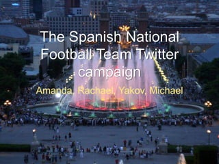 The Spanish National
Football Team Twitter
campaign
Amanda, Rachael, Yakov, Michael
 