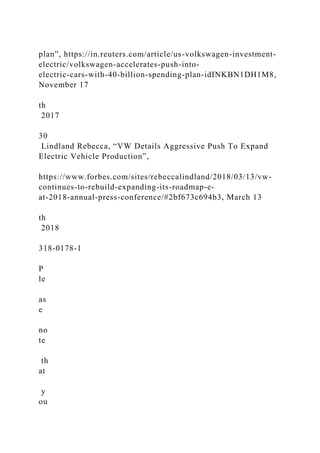 plan”, https://in.reuters.com/article/us-volkswagen-investment-
electric/volkswagen-accelerates-push-into-
electric-cars-with-40-billion-spending-plan-idINKBN1DH1M8,
November 17
th
2017
30
Lindland Rebecca, “VW Details Aggressive Push To Expand
Electric Vehicle Production”,
https://www.forbes.com/sites/rebeccalindland/2018/03/13/vw-
continues-to-rebuild-expanding-its-roadmap-e-
at-2018-annual-press-conference/#2bf673c694b3, March 13
th
2018
318-0178-1
P
le
as
e
no
te
th
at
y
ou
 