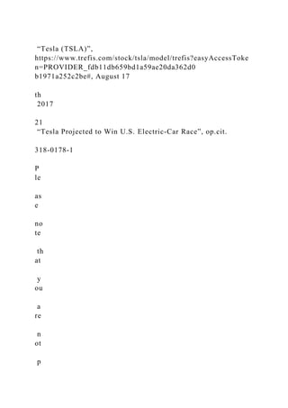 “Tesla (TSLA)”,
https://www.trefis.com/stock/tsla/model/trefis?easyAccessToke
n=PROVIDER_fdb11db659bd1a59ae20da362d0
b1971a252c2be#, August 17
th
2017
21
“Tesla Projected to Win U.S. Electric-Car Race”, op.cit.
318-0178-1
P
le
as
e
no
te
th
at
y
ou
a
re
n
ot
p
 