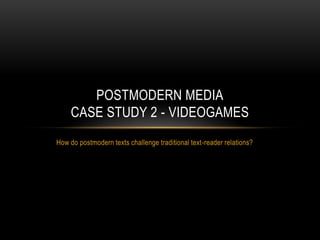 How do postmodern texts challenge traditional text-reader relations? Postmodern Mediacase study 2 - videogames 