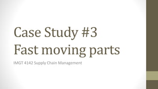 Case Study #3
Fast moving parts
IMGT 4142 Supply Chain Management
 