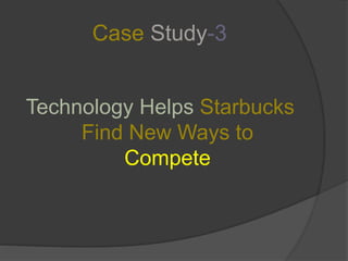 Case Study-3
Technology Helps Starbucks
Find New Ways to
Compete
 