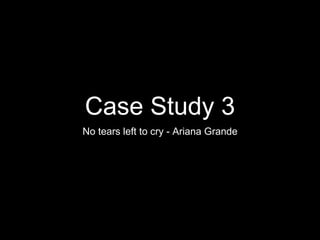 Case Study 3
No tears left to cry - Ariana Grande
 