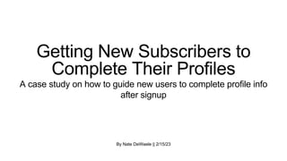 By Nate DeWaele || 2/15/23
Getting New Subscribers to
Complete Their Profiles
A case study on how to guide new users to complete profile info
after signup
 