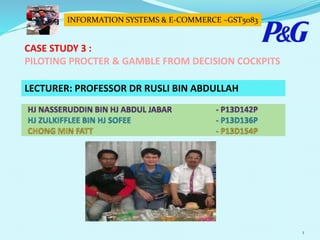 1
INFORMATION SYSTEMS & E-COMMERCE –GST5083
CASE STUDY 3 :
PILOTING PROCTER & GAMBLE FROM DECISION COCKPITS
LECTURER: PROFESSOR DR RUSLI BIN ABDULLAH
 