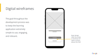 Digital wireframes
The goal throughout the
development process was
to keep the learning
application extremely
simple to use, engaging,
and relevant. Kept design
clean by using
a minimum of
calls to action,
above the fold
 