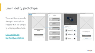 Low-ﬁdelity prototype
The user ﬂow proceeds
through three to four
screens that are simple
to understand and use.
Click to view the
low-ﬁdelity prototype
 