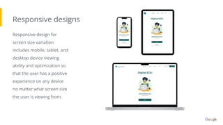 Responsive designs
Responsive design for
screen size variation
includes mobile, tablet, and
desktop device viewing
ability and optimization so
that the user has a positive
experience on any device
no matter what screen size
the user is viewing from.
 