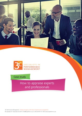 Case study
3C Performance Management : Putting managers at the heart of performance management
© Copyright 3C Associates Ltd 2015 | info@3cperform.co.uk | +44 (0)1491 411 544 | www.3cperform.co.uk
How to appraise experts
and professionals
 