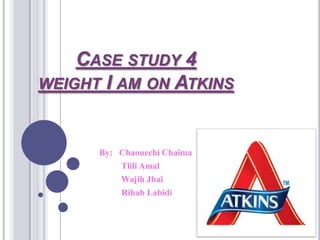 CASE STUDY 4
WEIGHT I AM ON ATKINS



      By: Chaouechi Chaïma
          Tlili Amal
          Wajih Jbaî
          Rihab Labidi
 