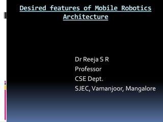Desired features of Mobile Robotics
Architecture
Dr Reeja S R
Professor
CSE Dept.
SJEC,Vamanjoor, Mangalore
 