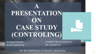 1
A
PRESENTATION
ON
CASE STUDY
(CONTROLING)
SUBMETED BY:
KAIS JAMADAR
UNDER THE GUIDANCE:
Mr. Inamdar sir
For the fulfillment of internal submission
 