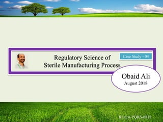 Regulatory Science of
Sterile Manufacturing Process
Obaid Ali
August 2018
Case Study - 04
 