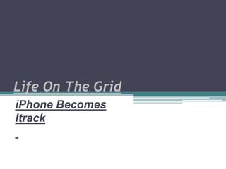 Life On The Grid
iPhone Becomes
Itrack
 