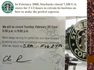 In February 2008, Starbucks closed 7,100 U.S.
stores for 3 1/2 hours to retrain its baristas on
how to make the perfect espresso
MBA525Team5Presentation
 