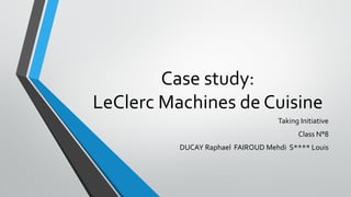 Case study:
LeClerc Machines de Cuisine
Taking Initiative
Class N°8
DUCAY Raphael FAIROUD Mehdi S**** Louis
 