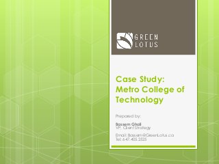 Case Study:
Metro College of
Technology
Prepared by:
Bassem Ghali
VP, Client Strategy
Email: Bassem@GreenLotus.ca
Tel: 647.405.2525
 