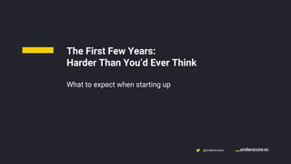 Confidential & Proprietary @underscorevc
The First Few Years:
Harder Than You’d Ever Think
What to expect when starting up
 