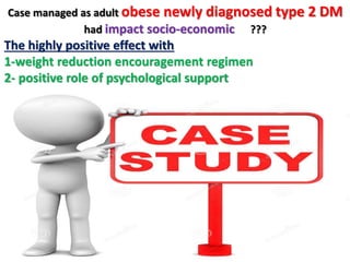 Case managed as adult obese newly diagnosed type 2 DM
had impact socio-economic ???
The highly positive effect with
1-weight reduction encouragement regimen
2- positive role of psychological support
 