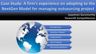 Case Study: A firm’s experience on adopting to the
NextGen Model for managing outsourcing project
Jayashree Gurumurthy
Yaswanth Sampathkumar
 