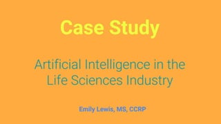 Case Study
Artificial Intelligence in the
Life Sciences Industry
Emily Lewis, MS, CCRP
 