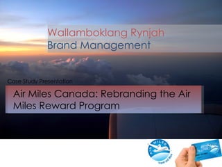 Air Miles Canada: Rebranding the Air Miles Reward Program Case Study Presentation Wallamboklang Rynjah Brand Management 