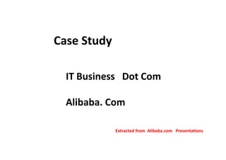 Case Study 
IT Business Dot Com 
Alibaba. Com 
Extracted from Alibaba.com Presentations 
 