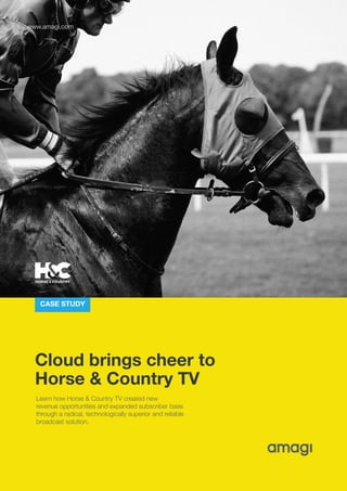 Cloud brings cheer to
Horse & Country TV
Learn how Horse & Country TV created new
revenue opportunities and expanded subscriber base
through a radical, technologically superior and reliable
broadcast solution.
CASE STUDY
www.amagi.com
 