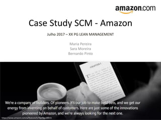 Case Study SCM - Amazon
Julho 2017 – XX PG LEAN MANAGEMENT
Maria Pereira
Sara Moreira
Bernardo Pinto
https://www.amazon.com/p/feature/tv76jef8gz289rm
 