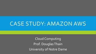 CASE STUDY: AMAZON AWS
Cloud Computing
Prof. DouglasThain
University of Notre Dame
 