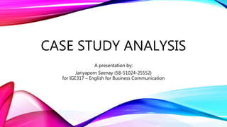 CASE STUDY ANALYSIS
A presentation by:
Jariyaporn Seenay (58-51024-25552)
for IGE317 – English for Business Communication
 
