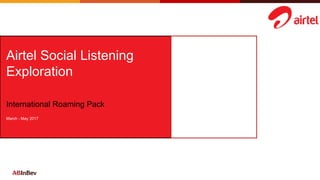Airtel Social Listening
Exploration
International Roaming Pack
March - May 2017
 