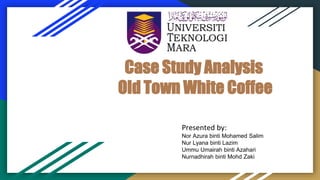 Case Study Analysis
Old Town White Coffee
Presented by:
Nor Azura binti Mohamed Salim
Nur Lyana binti Lazim
Ummu Umairah binti Azahari
Nurnadhirah binti Mohd Zaki
 