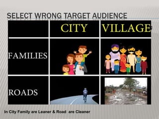 SELECT WRONG TARGET AUDIENCE
Tata Motors basically Segmented and targeted the following
groups of Indian population:
1.Small City
2.Villager
3.Middle class
•Mainly the lower middle class
•Upper lower class
4. Usually the two-wheeler users.
5.. Family with 3-4 members who have troubles while
travelling on a 2-wheeler.
In City Family are Leaner & Road are Cleaner
 