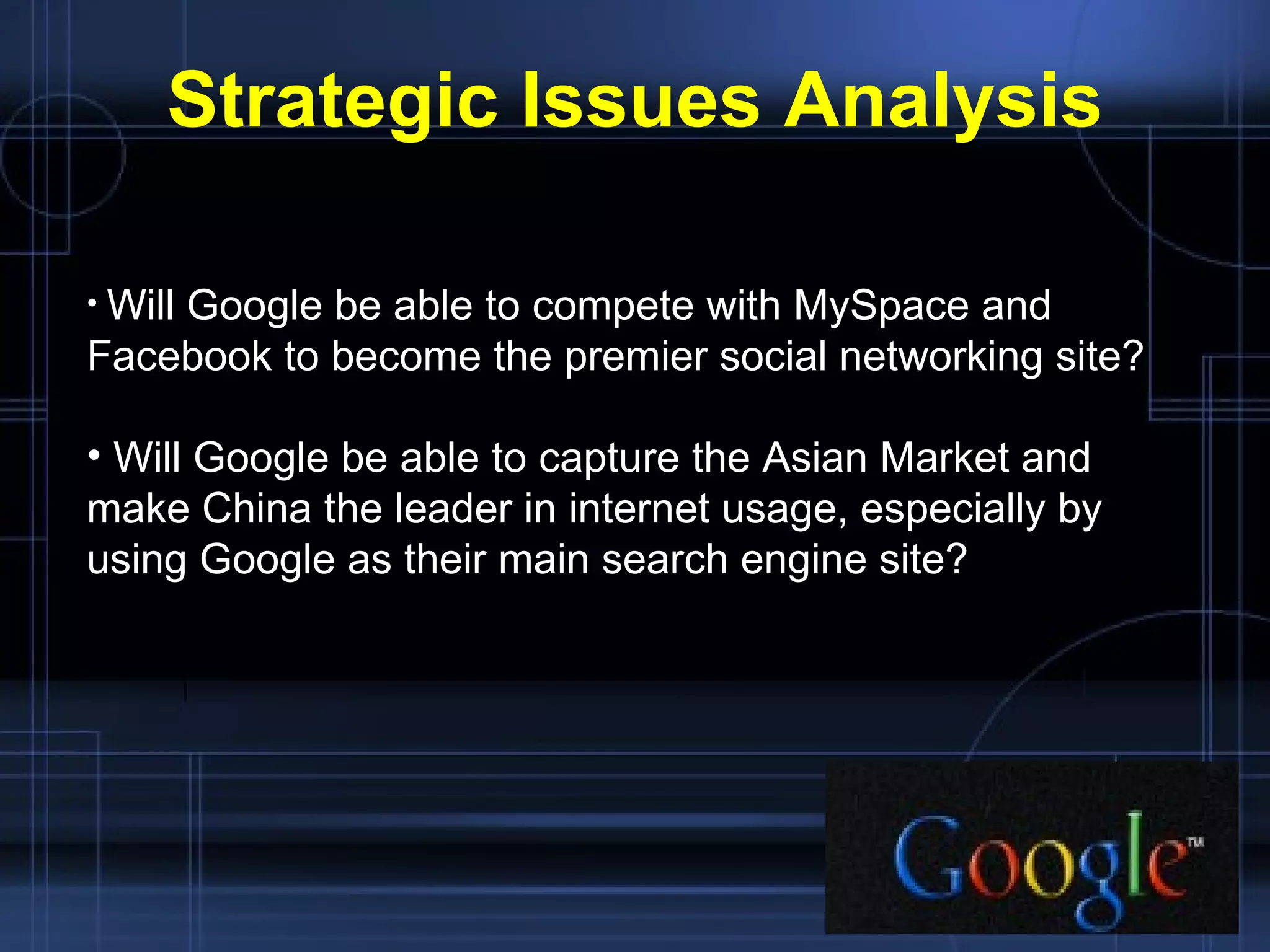 Strategic Issues Analysis Will Google be able to compete with MySpace and  Facebook to become the premier social networking site? Will Google be able to capture the Asian Market and make China the leader in internet usage, especially by using Google as their main search engine site? 